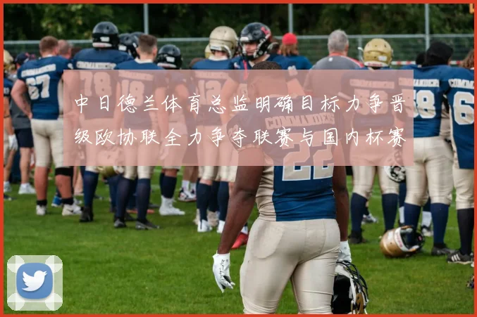 中日德兰体育总监明确目标力争晋级欧协联全力争夺联赛与国内杯赛冠军